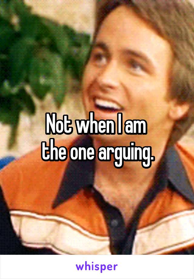 Not when I am 
the one arguing.