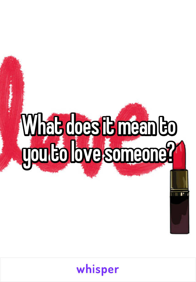 What does it mean to you to love someone?
