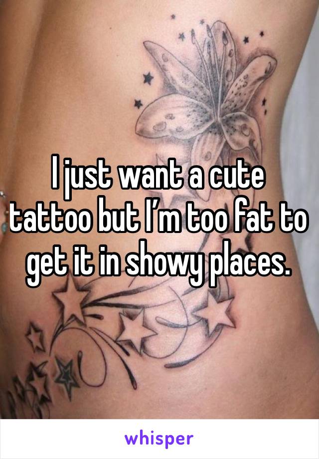 I just want a cute tattoo but I’m too fat to get it in showy places.