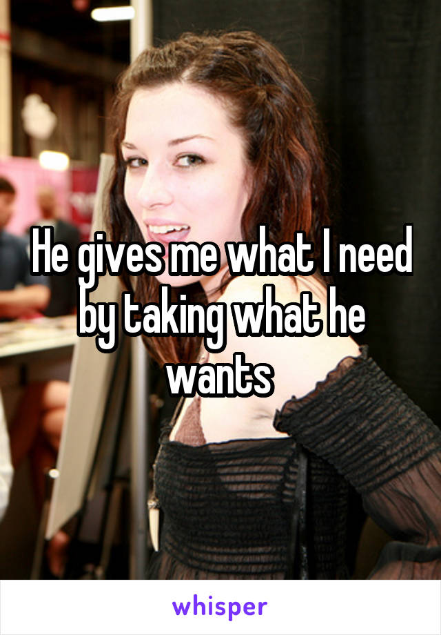 He gives me what I need by taking what he wants 