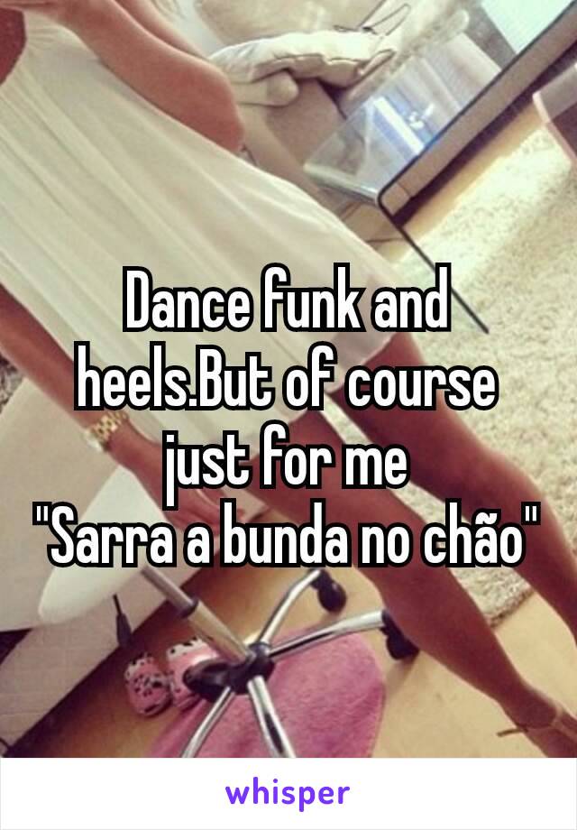 Dance funk and heels.But of course just for me
"Sarra a bunda no chão"