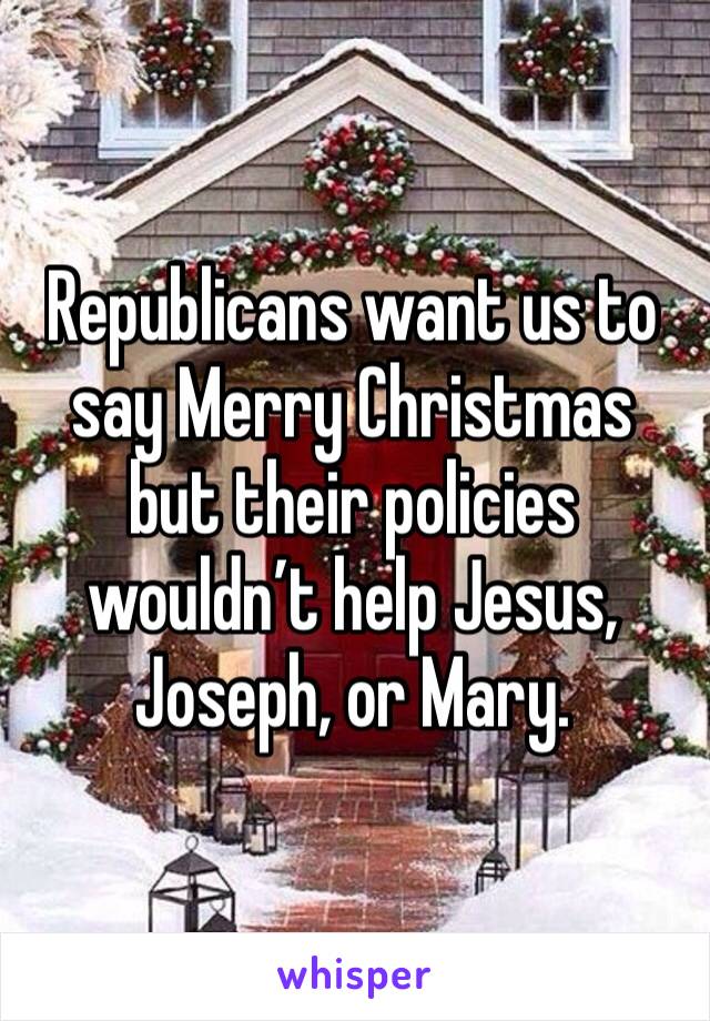 Republicans want us to say Merry Christmas but their policies wouldn’t help Jesus, Joseph, or Mary. 
