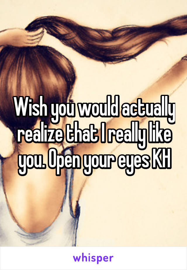 Wish you would actually realize that I really like you. Open your eyes KH