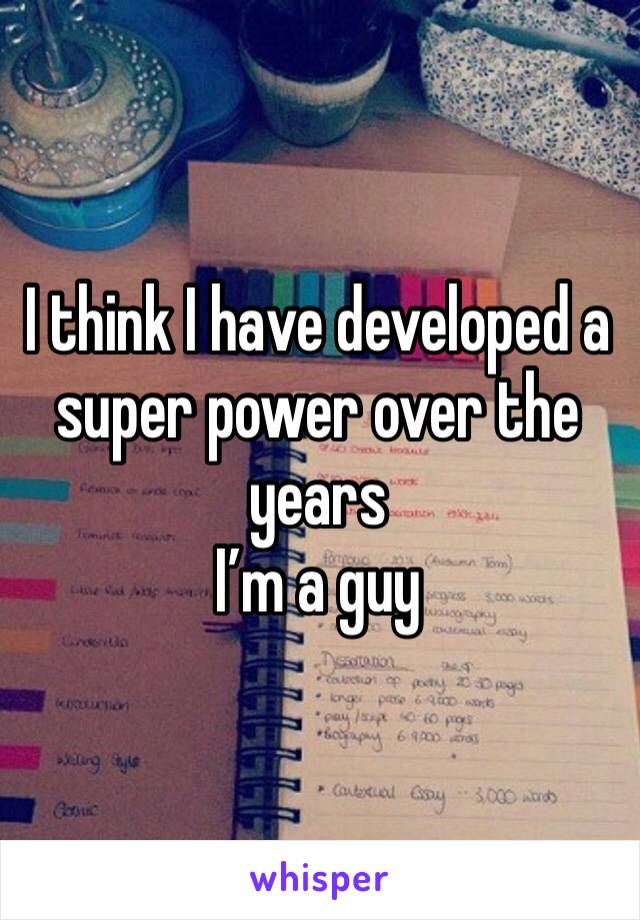 I think I have developed a super power over the years 
I’m a guy 