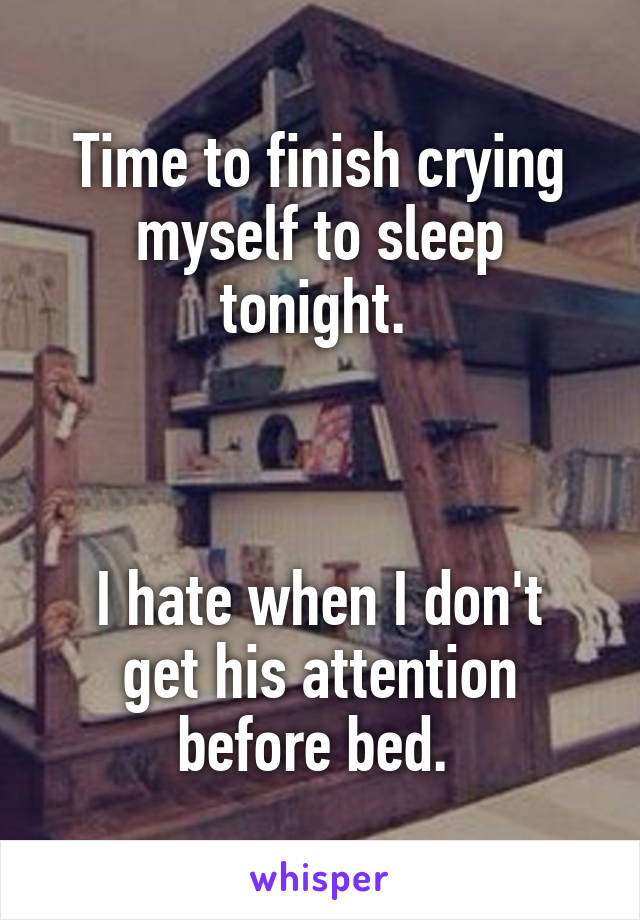 Time to finish crying myself to sleep tonight. 



I hate when I don't get his attention before bed. 