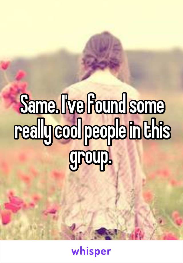 Same. I've found some really cool people in this group. 