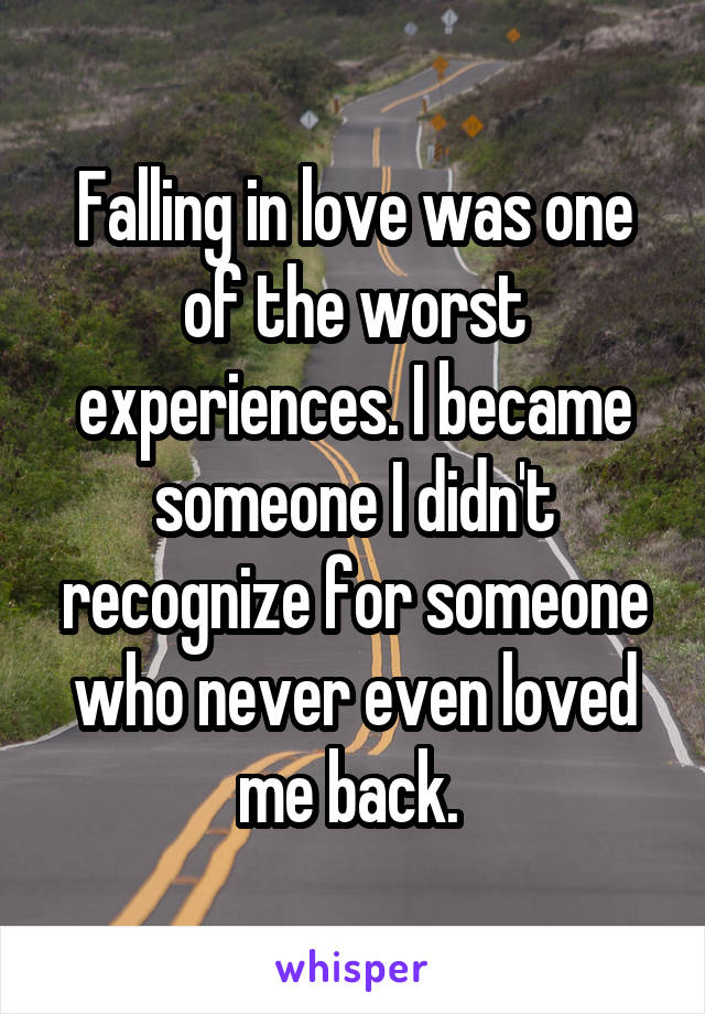 Falling in love was one of the worst experiences. I became someone I didn't recognize for someone who never even loved me back. 