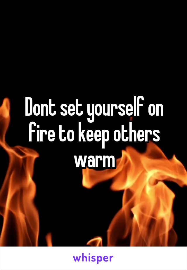 Dont set yourself on fire to keep others warm