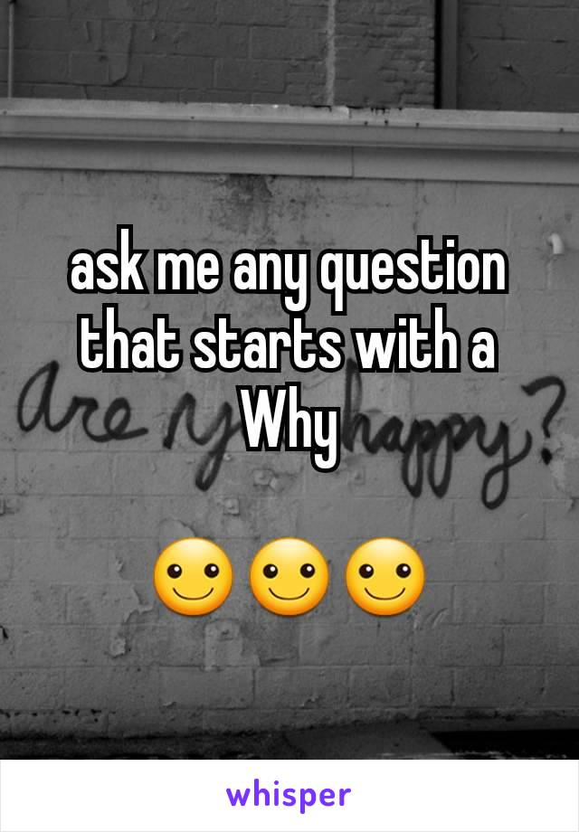 ask me any question that starts with a Why

☺☺☺