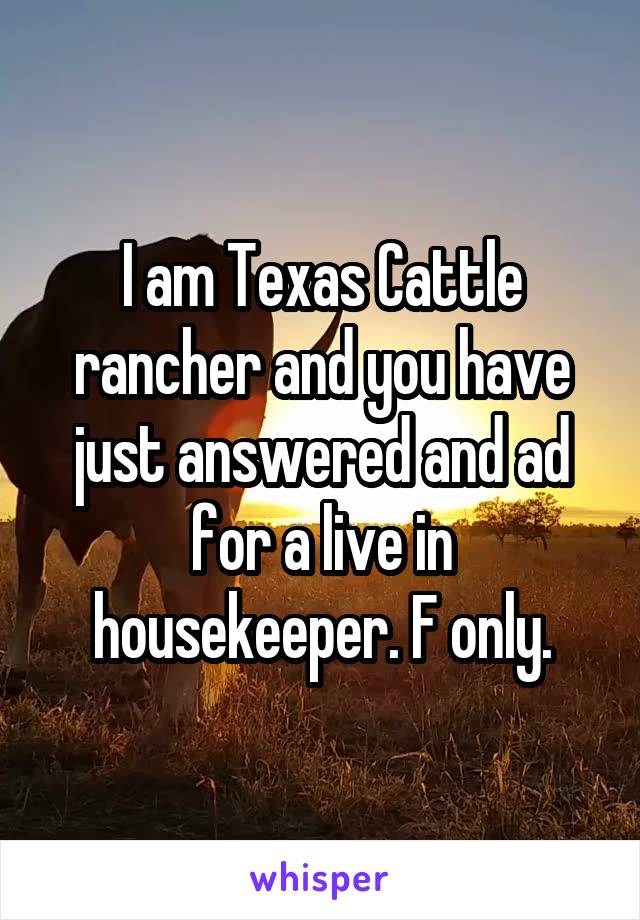 I am Texas Cattle rancher and you have just answered and ad for a live in housekeeper. F only.