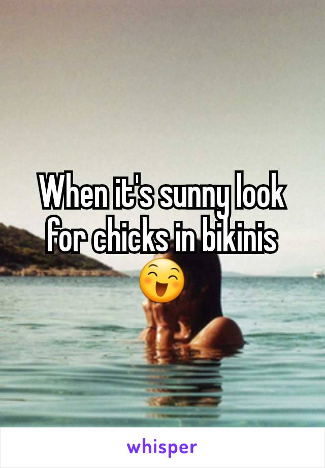 When it's sunny look for chicks in bikinis 😄