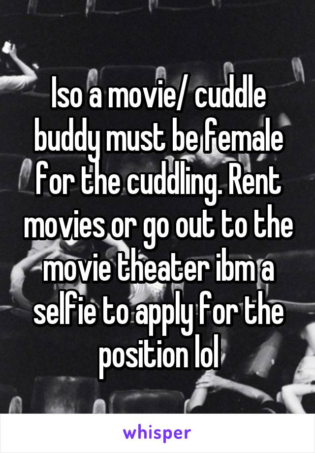 Iso a movie/ cuddle buddy must be female for the cuddling. Rent movies or go out to the movie theater ibm a selfie to apply for the position lol