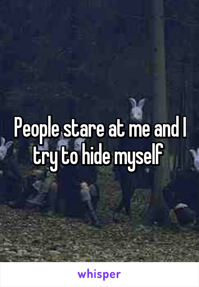 People stare at me and I try to hide myself 