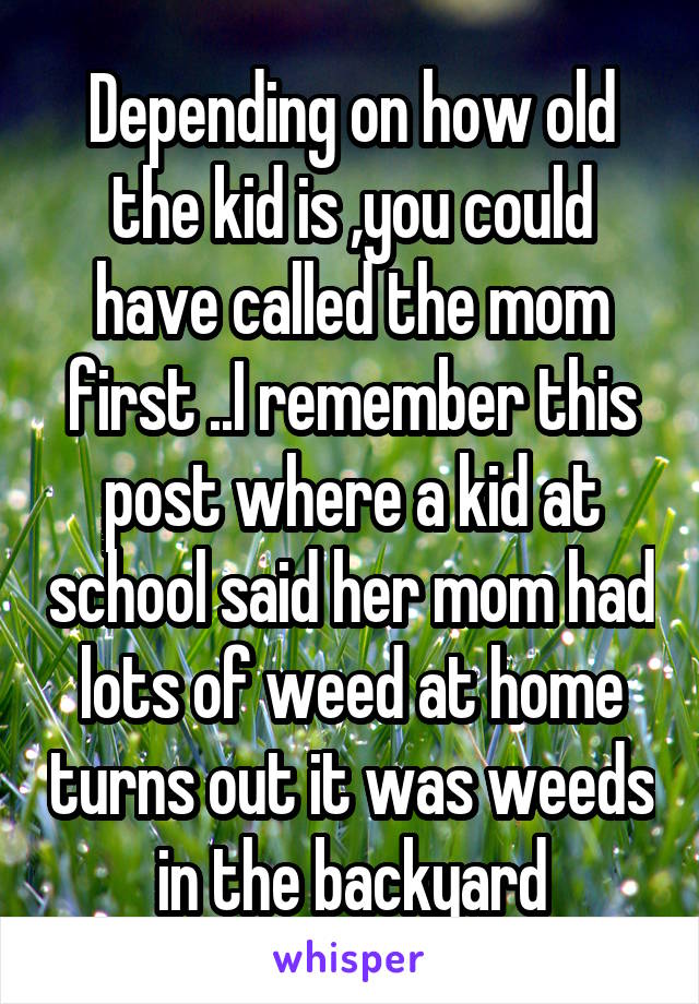 Depending on how old the kid is ,you could have called the mom first ..I remember this post where a kid at school said her mom had lots of weed at home turns out it was weeds in the backyard