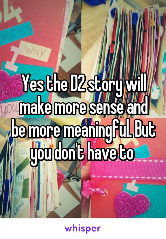 Yes the D2 story will make more sense and be more meaningful. But you don't have to 