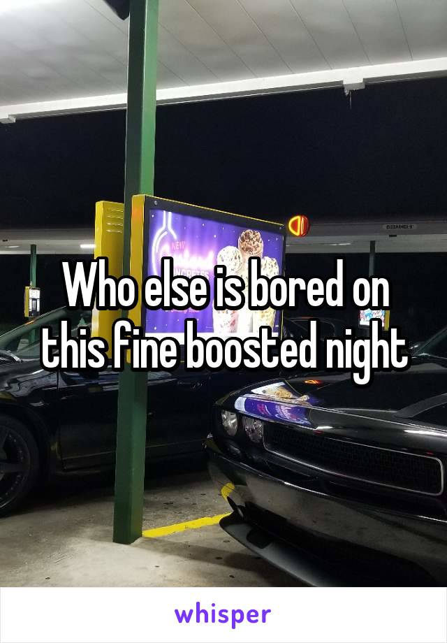Who else is bored on this fine boosted night