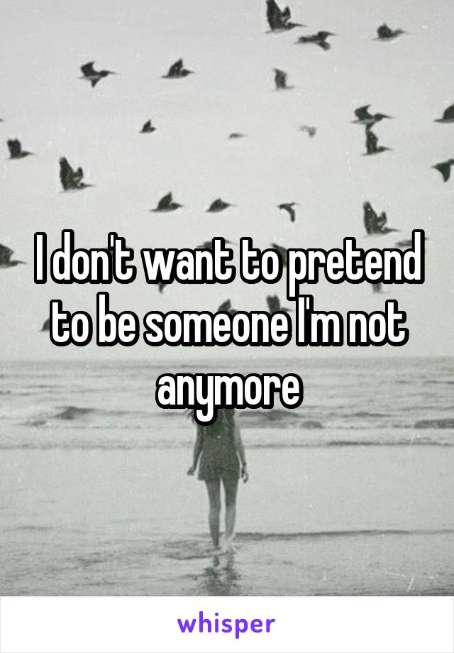 I don't want to pretend to be someone I'm not anymore