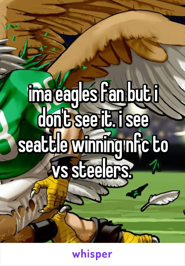 ima eagles fan but i don't see it. i see seattle winning nfc to vs steelers. 