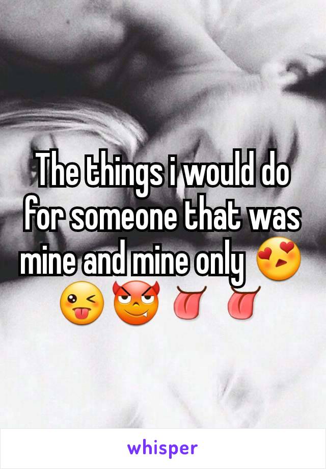 The things i would do for someone that was mine and mine only 😍😜😈👅👅