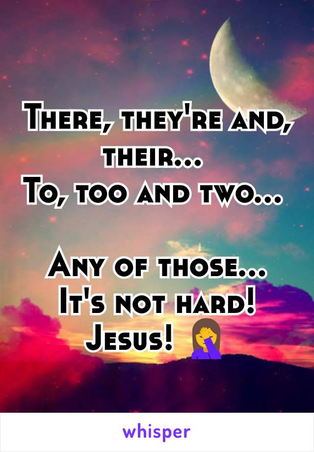 There, they're and, their... 
To, too and two... 

Any of those... It's not hard! Jesus! 🤦