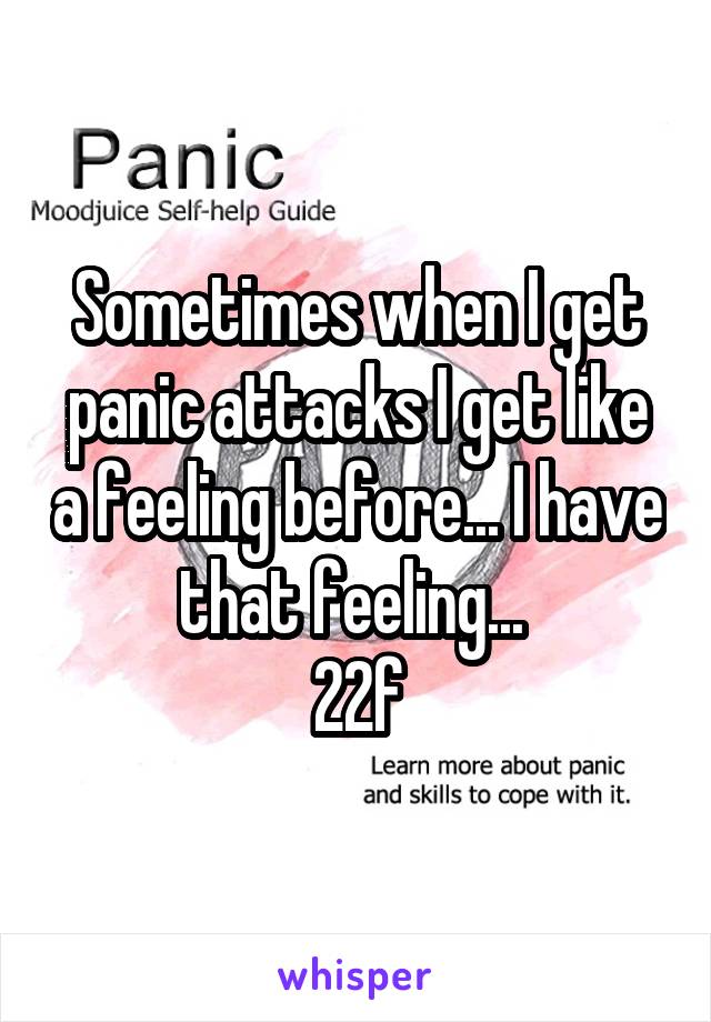 Sometimes when I get panic attacks I get like a feeling before... I have that feeling... 
22f