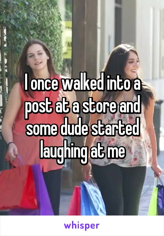 I once walked into a post at a store and some dude started laughing at me