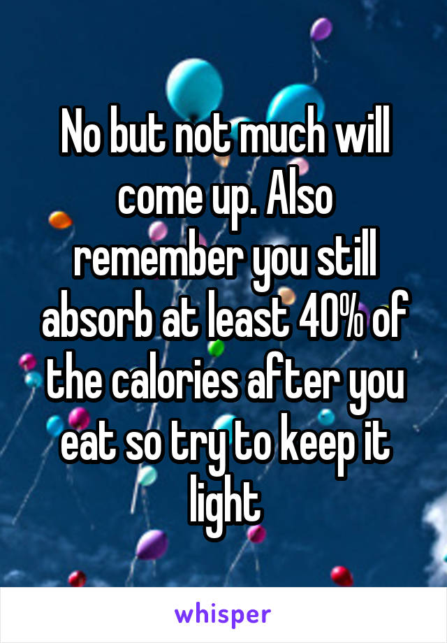 No but not much will come up. Also remember you still absorb at least 40% of the calories after you eat so try to keep it light