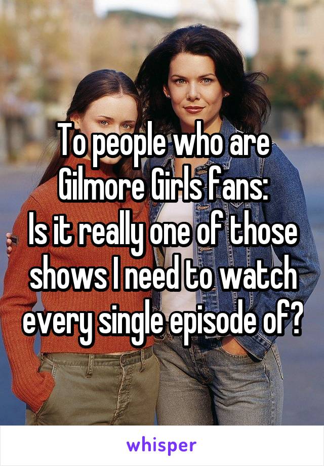 To people who are Gilmore Girls fans:
Is it really one of those shows I need to watch every single episode of?