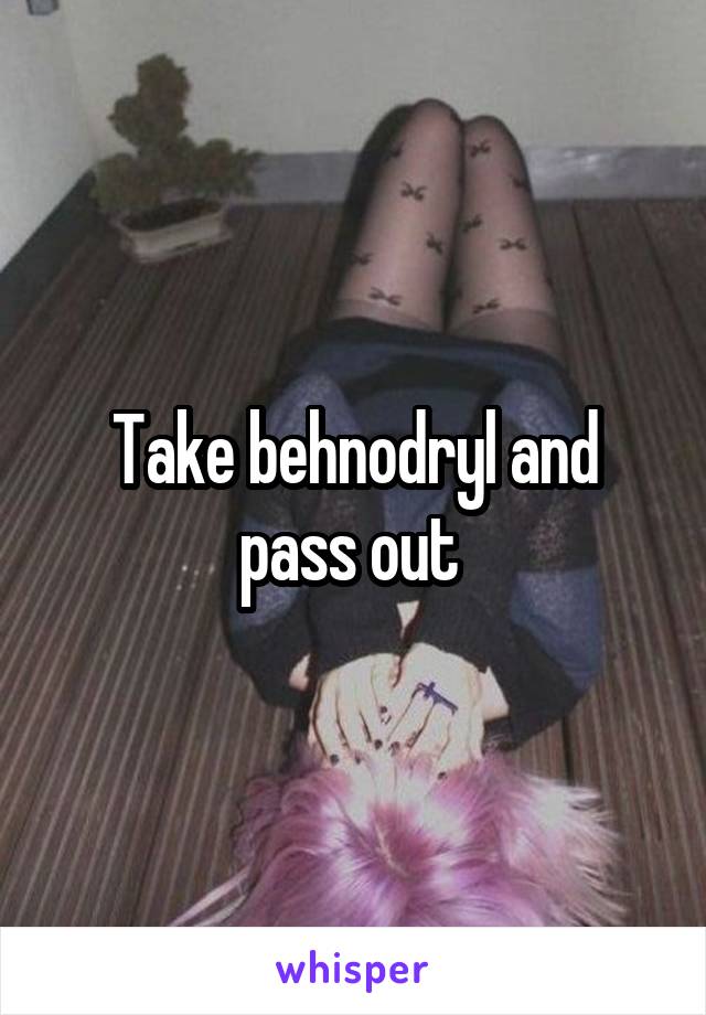 Take behnodryl and pass out 