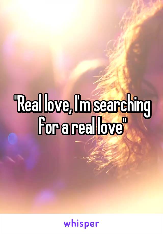"Real love, I'm searching for a real love"
