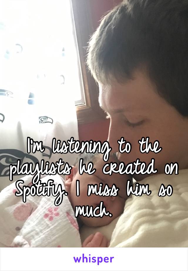 I’m listening to the playlists he created on Spotify. I miss him so much.