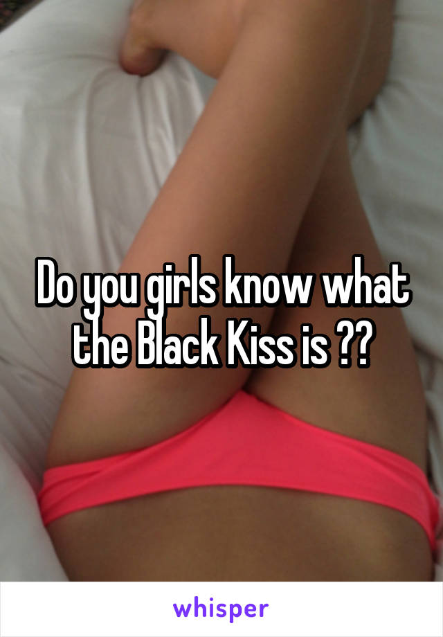 Do you girls know what the Black Kiss is ??