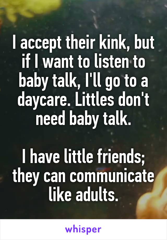 I accept their kink, but if I want to listen to baby talk, I'll go to a daycare. Littles don't need baby talk.

I have little friends; they can communicate like adults.