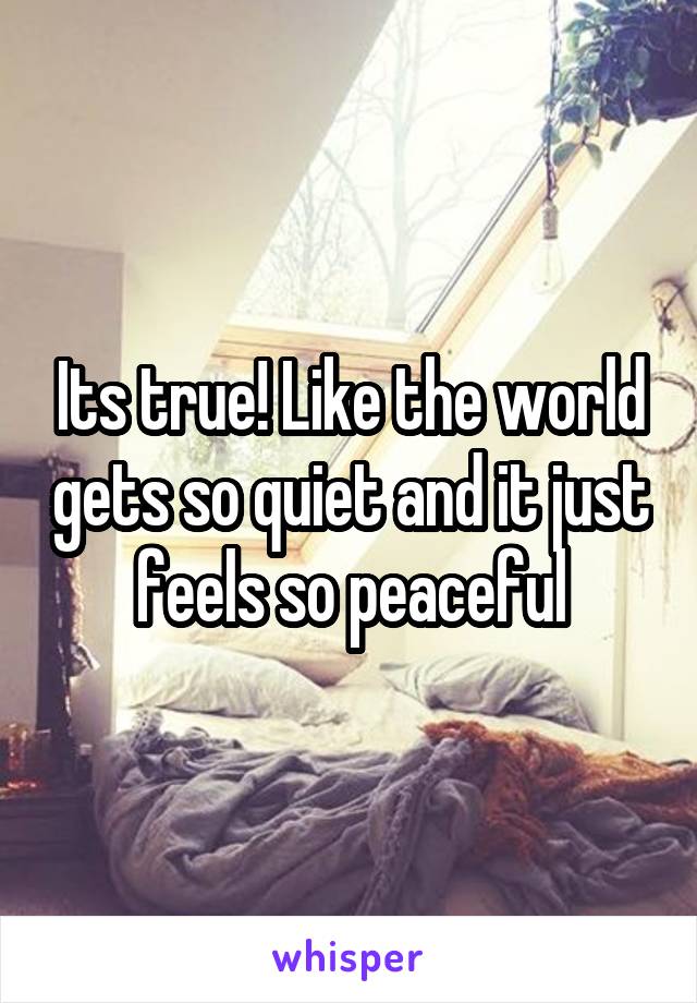 Its true! Like the world gets so quiet and it just feels so peaceful