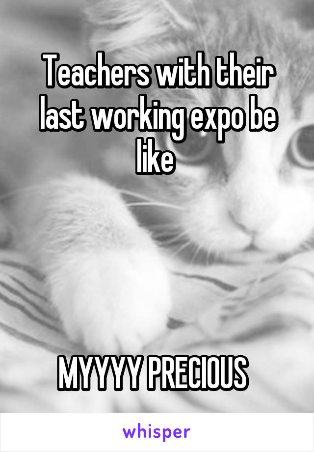 Teachers with their last working expo be like 




MYYYY PRECIOUS  