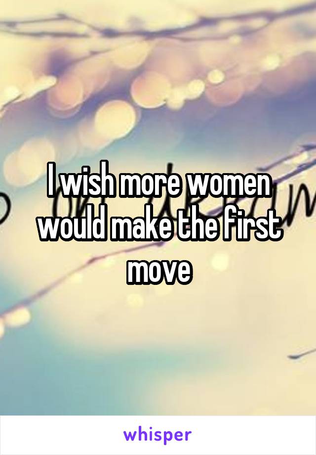 I wish more women would make the first move