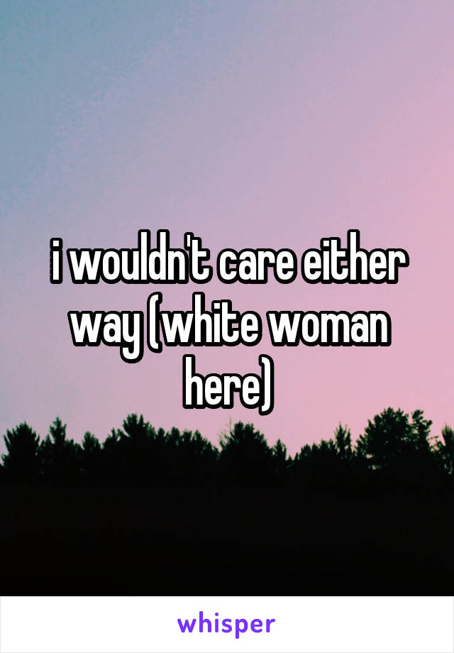 i wouldn't care either way (white woman here)