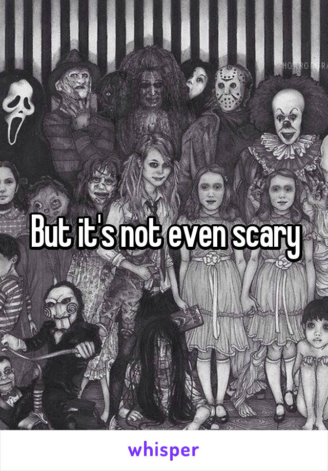 But it's not even scary