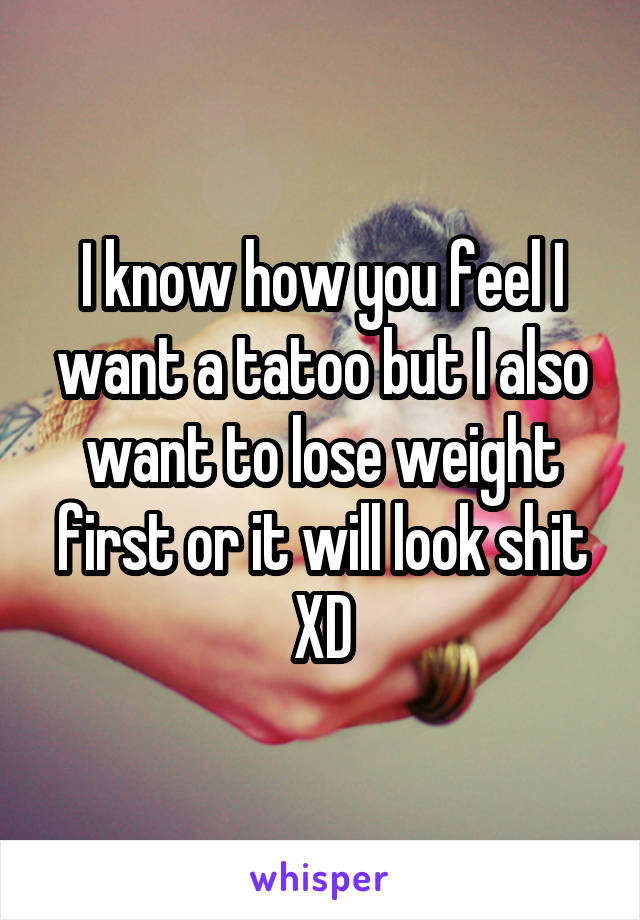 I know how you feel I want a tatoo but I also want to lose weight first or it will look shit XD