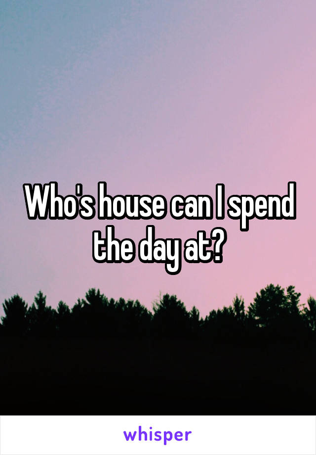 Who's house can I spend the day at?