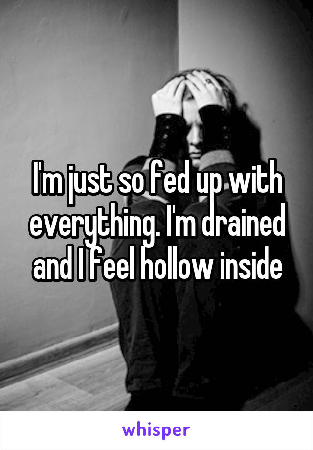 I'm just so fed up with everything. I'm drained and I feel hollow inside