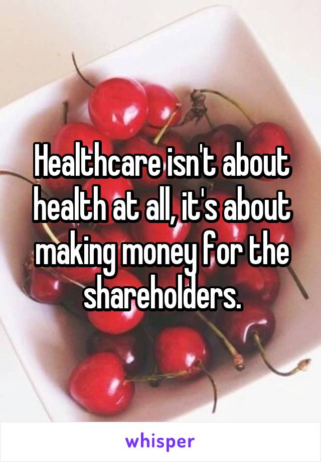 Healthcare isn't about health at all, it's about making money for the shareholders.