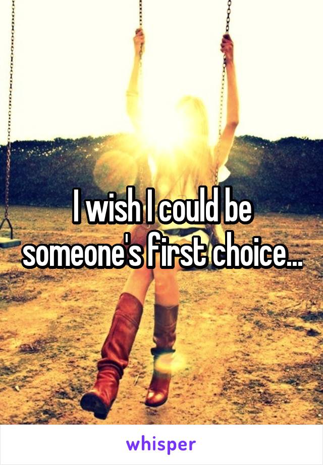 I wish I could be someone's first choice...