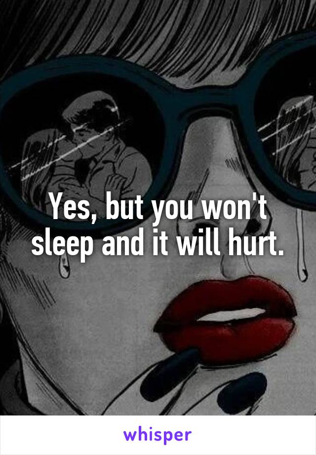 Yes, but you won't sleep and it will hurt.