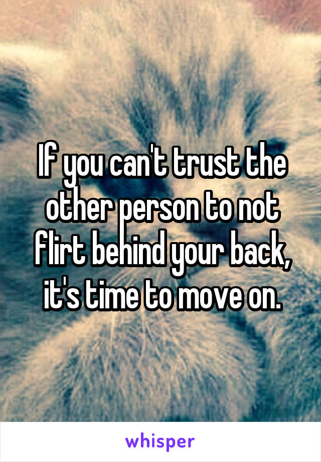 If you can't trust the other person to not flirt behind your back, it's time to move on.