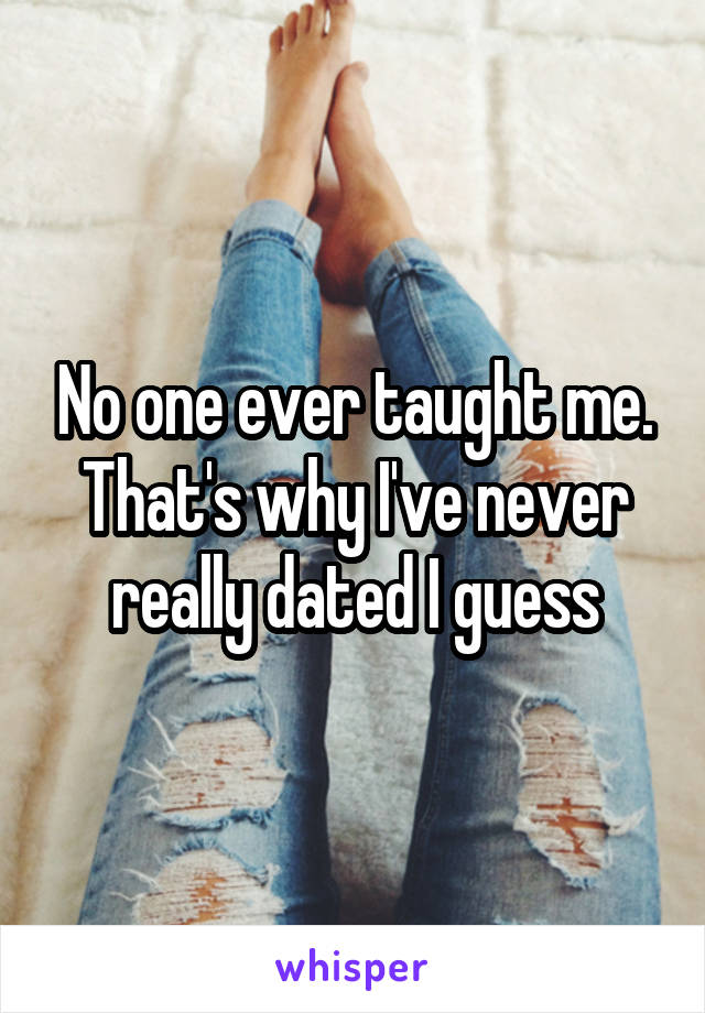 No one ever taught me. That's why I've never really dated I guess