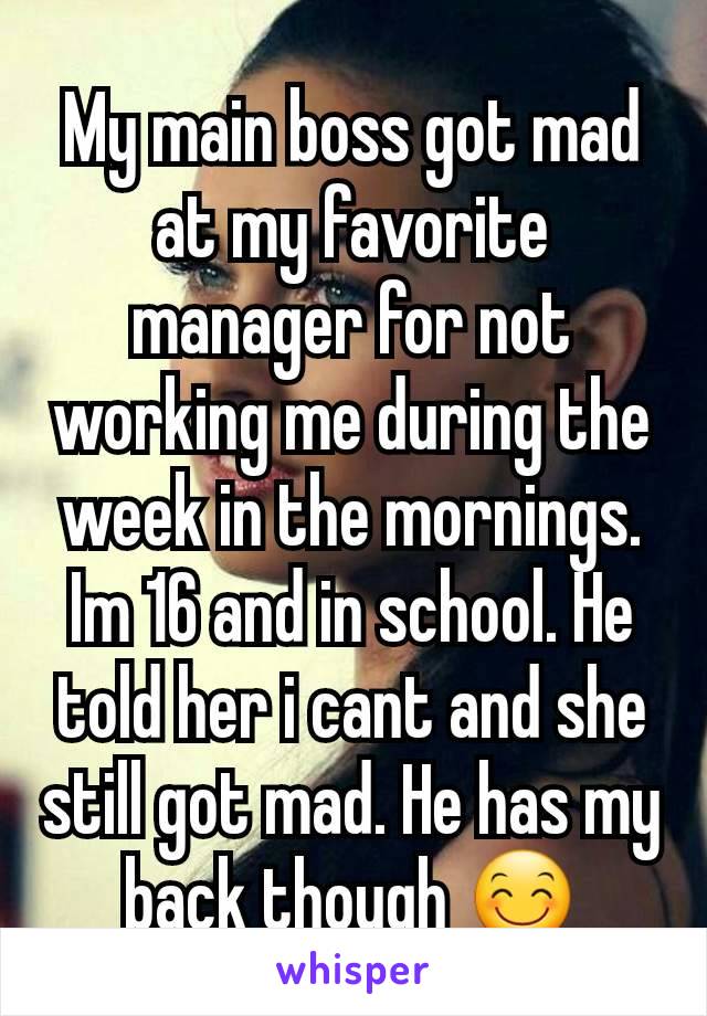 My main boss got mad at my favorite manager for not working me during the week in the mornings. Im 16 and in school. He told her i cant and she still got mad. He has my back though 😊