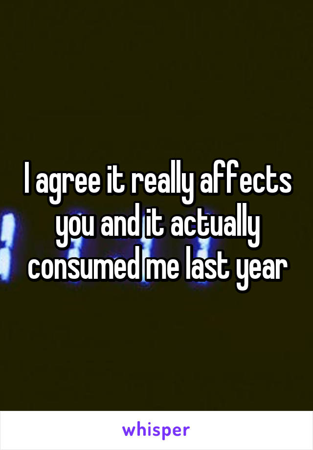 I agree it really affects you and it actually consumed me last year
