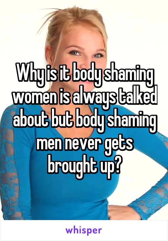 Why is it body shaming women is always talked about but body shaming men never gets brought up?