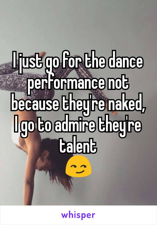 I just go for the dance performance not because they're naked, I go to admire they're talent
😏